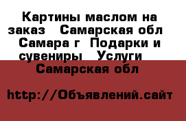 Картины маслом на заказ - Самарская обл., Самара г. Подарки и сувениры » Услуги   . Самарская обл.